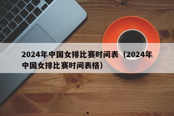 2024年中国女排比赛时间表（2024年中国女排比赛时间表格）