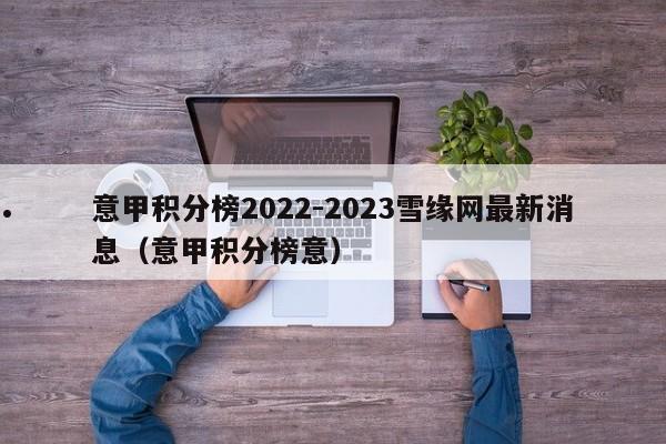意甲积分榜2022-2023雪缘网最新消息（意甲积分榜意）