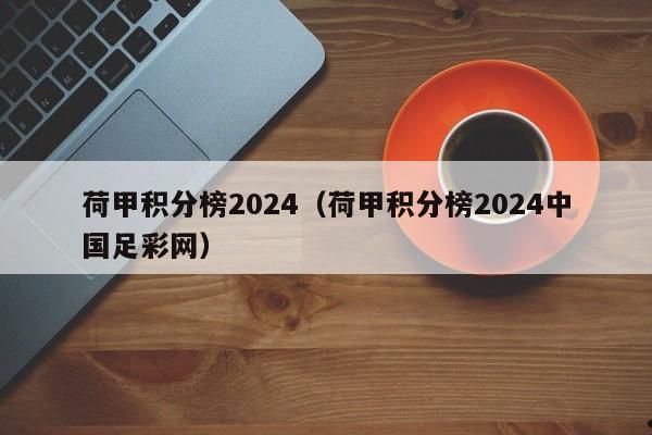 荷甲积分榜2024（荷甲积分榜2024中国足彩网）