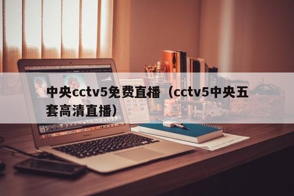 中央cctv5免费直播（cctv5中央五套高清直播）
